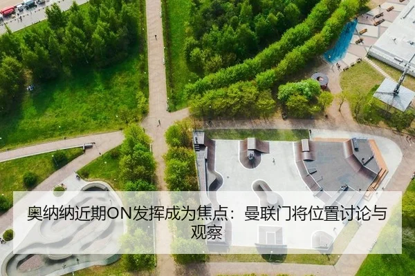 奥纳纳近期ON发挥成为焦点：曼联门将位置讨论与观察